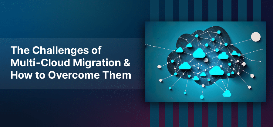 The Challenges of Multi-Cloud Migration and How to Overcome Them